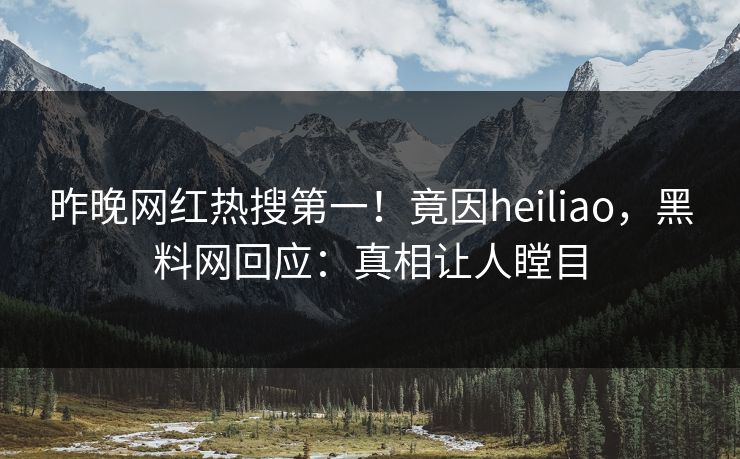 昨晚网红热搜第一！竟因heiliao，黑料网回应：真相让人瞠目
