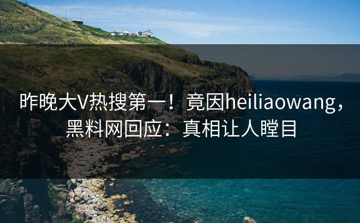 昨晚大V热搜第一！竟因heiliaowang，黑料网回应：真相让人瞠目