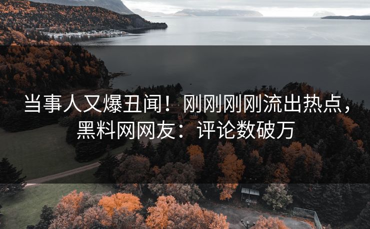 当事人又爆丑闻！刚刚刚刚流出热点，黑料网网友：评论数破万