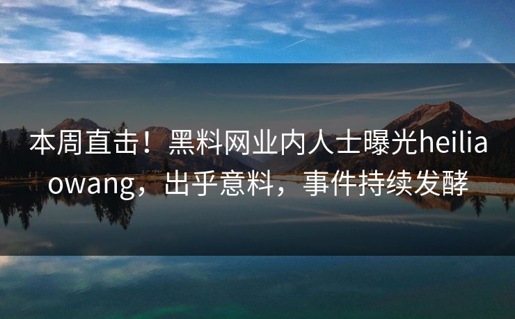 本周直击！黑料网业内人士曝光heiliaowang，出乎意料，事件持续发酵