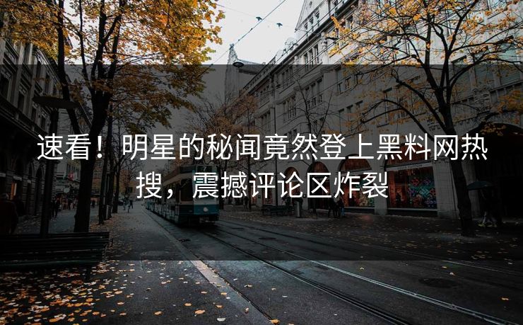 速看！明星的秘闻竟然登上黑料网热搜，震撼评论区炸裂