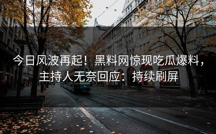 今日风波再起！黑料网惊现吃瓜爆料，主持人无奈回应：持续刷屏