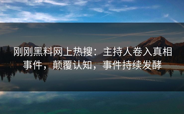 刚刚黑料网上热搜：主持人卷入真相事件，颠覆认知，事件持续发酵
