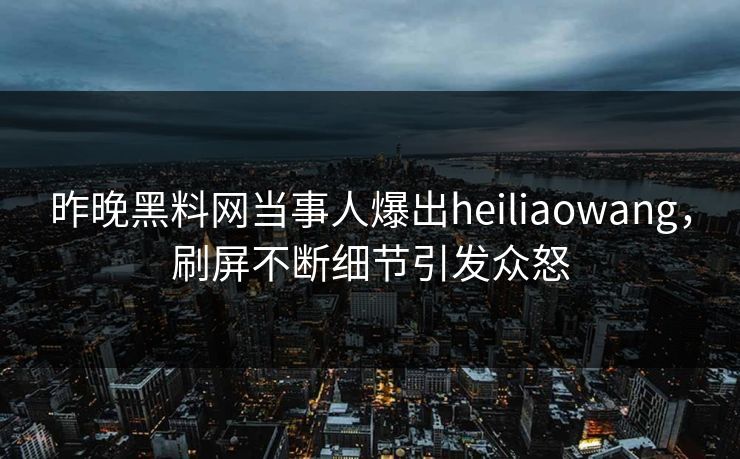 昨晚黑料网当事人爆出heiliaowang，刷屏不断细节引发众怒