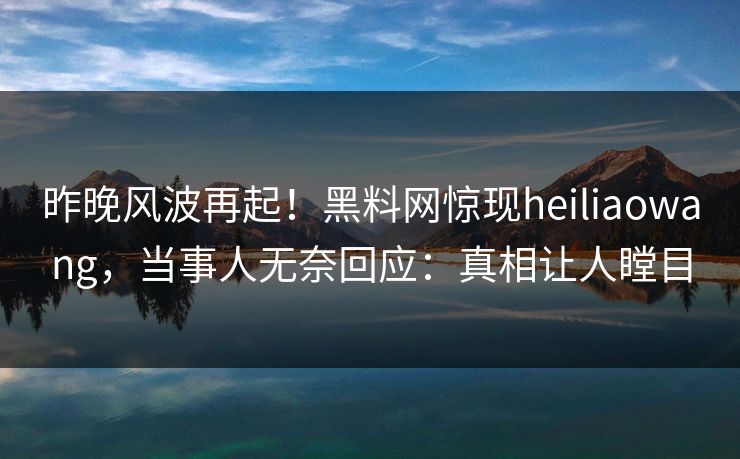昨晚风波再起！黑料网惊现heiliaowang，当事人无奈回应：真相让人瞠目