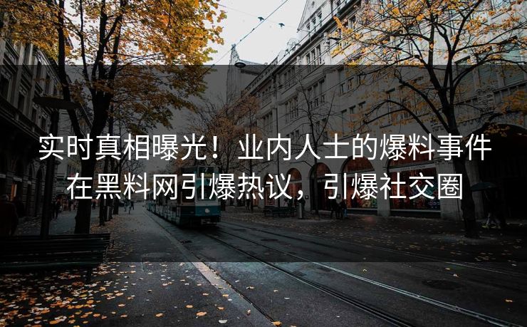 实时真相曝光！业内人士的爆料事件在黑料网引爆热议，引爆社交圈