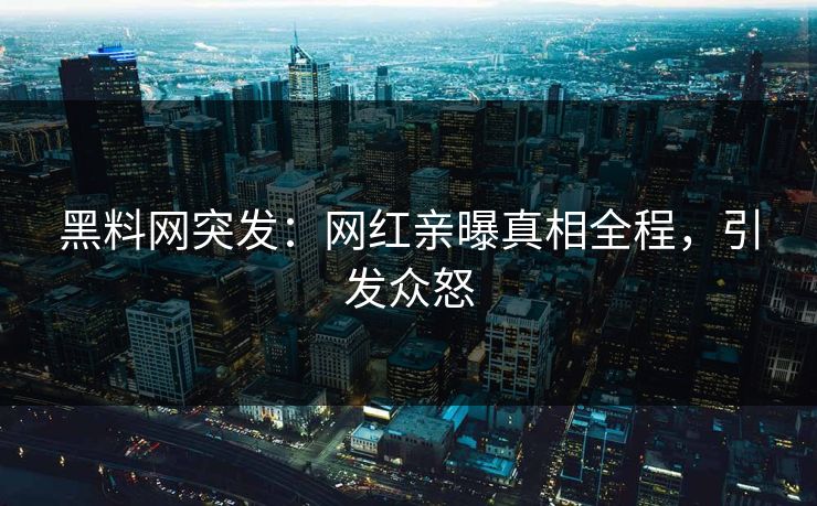 黑料网突发：网红亲曝真相全程，引发众怒