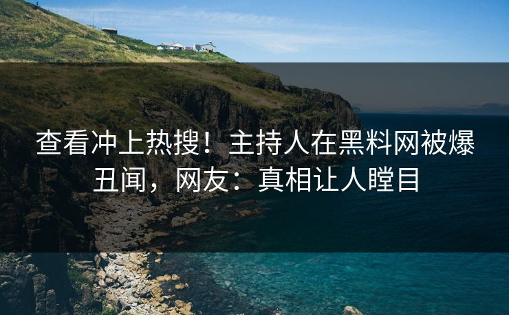 查看冲上热搜！主持人在黑料网被爆丑闻，网友：真相让人瞠目