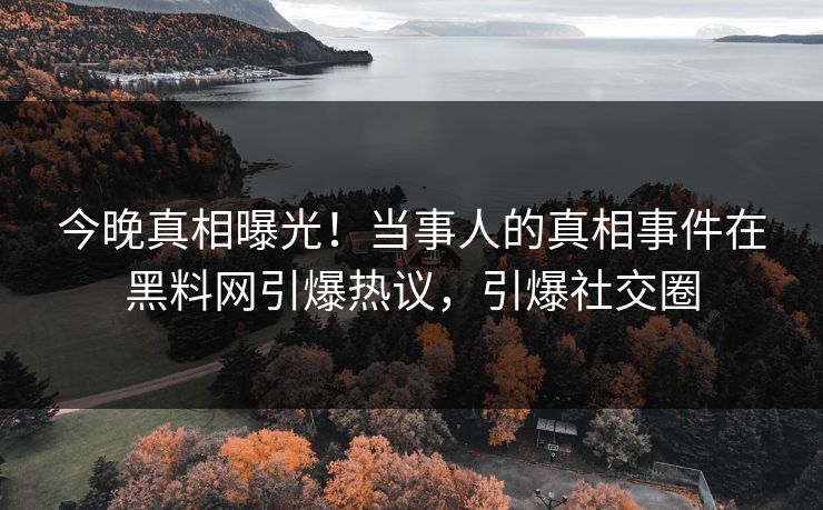 今晚真相曝光！当事人的真相事件在黑料网引爆热议，引爆社交圈