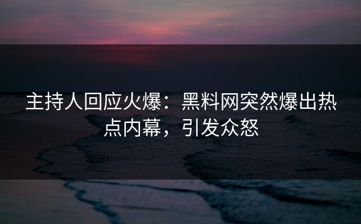 主持人回应火爆：黑料网突然爆出热点内幕，引发众怒
