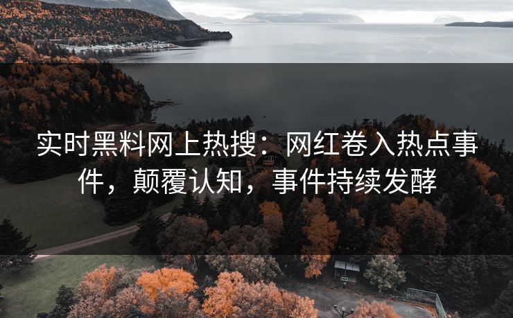 实时黑料网上热搜：网红卷入热点事件，颠覆认知，事件持续发酵