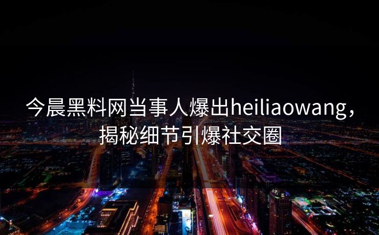 今晨黑料网当事人爆出heiliaowang，揭秘细节引爆社交圈