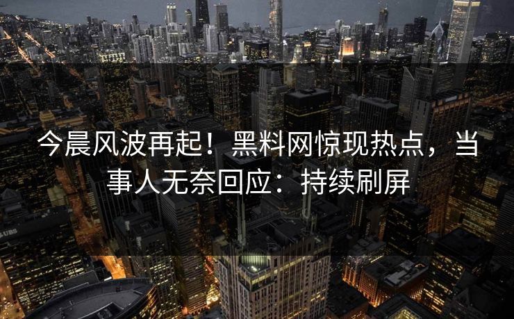 今晨风波再起！黑料网惊现热点，当事人无奈回应：持续刷屏