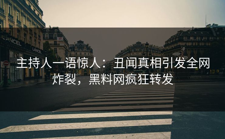 主持人一语惊人：丑闻真相引发全网炸裂，黑料网疯狂转发