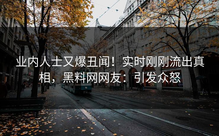 业内人士又爆丑闻！实时刚刚流出真相，黑料网网友：引发众怒