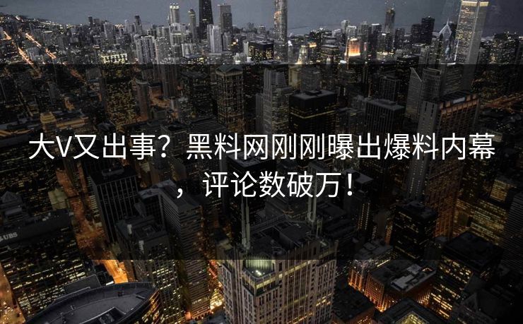 大V又出事？黑料网刚刚曝出爆料内幕，评论数破万！