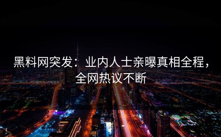 黑料网突发：业内人士亲曝真相全程，全网热议不断