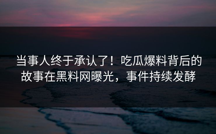 当事人终于承认了！吃瓜爆料背后的故事在黑料网曝光，事件持续发酵