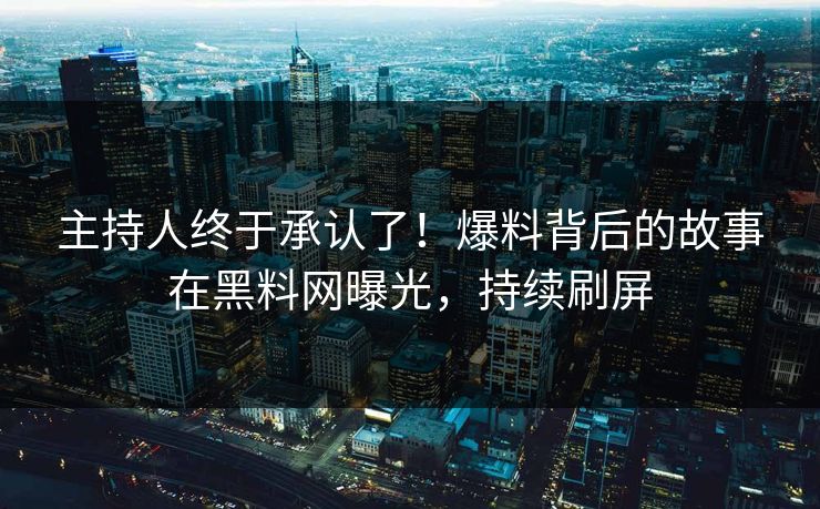 主持人终于承认了！爆料背后的故事在黑料网曝光，持续刷屏
