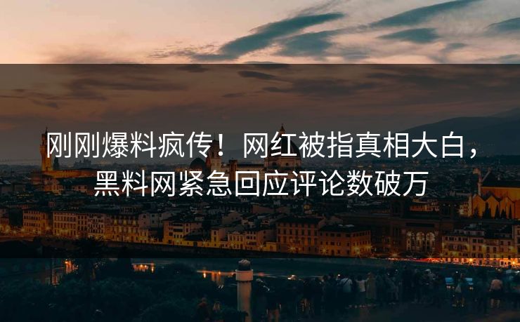 刚刚爆料疯传！网红被指真相大白，黑料网紧急回应评论数破万