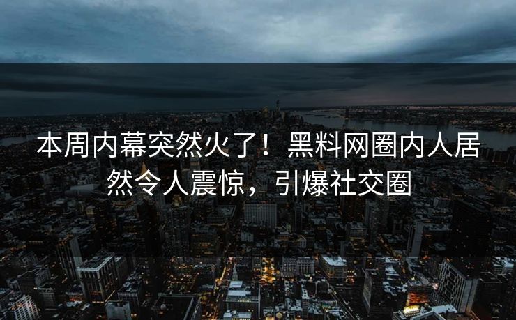 本周内幕突然火了！黑料网圈内人居然令人震惊，引爆社交圈