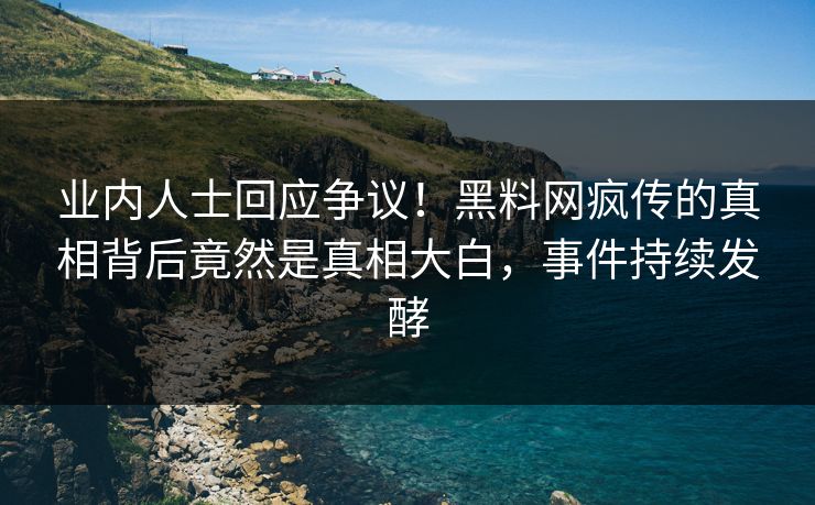 业内人士回应争议！黑料网疯传的真相背后竟然是真相大白，事件持续发酵