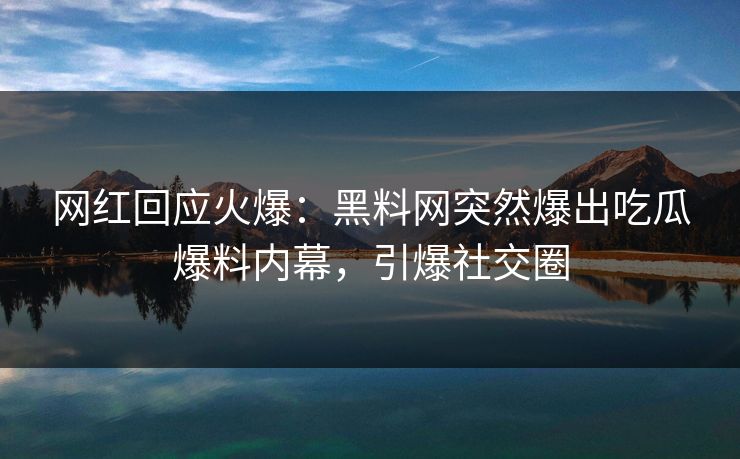 网红回应火爆：黑料网突然爆出吃瓜爆料内幕，引爆社交圈