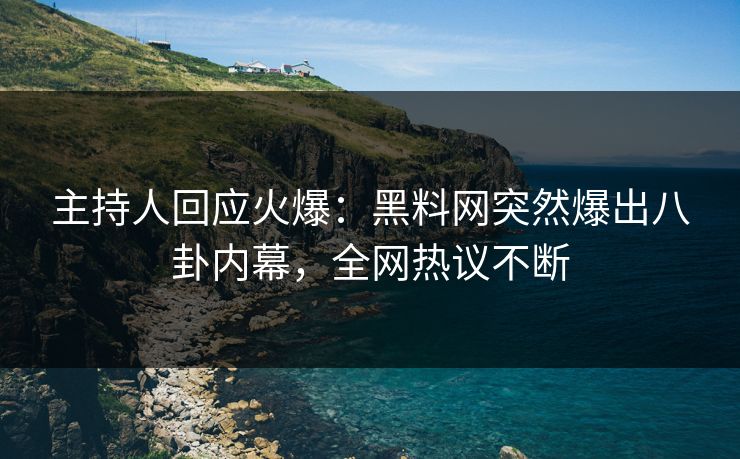 主持人回应火爆：黑料网突然爆出八卦内幕，全网热议不断