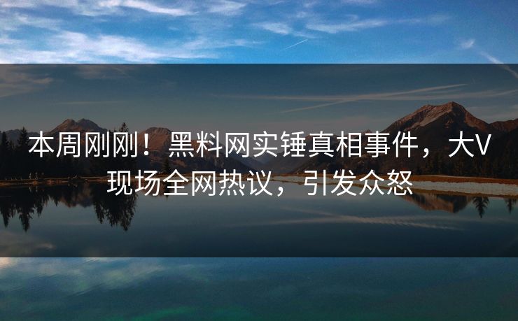 本周刚刚！黑料网实锤真相事件，大V现场全网热议，引发众怒