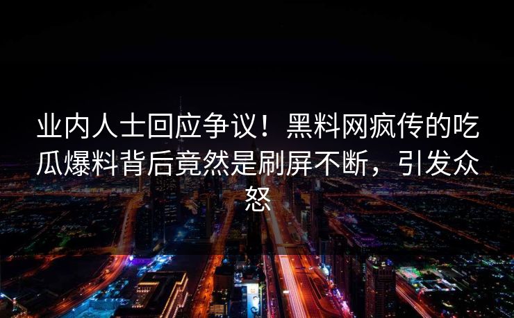 业内人士回应争议！黑料网疯传的吃瓜爆料背后竟然是刷屏不断，引发众怒