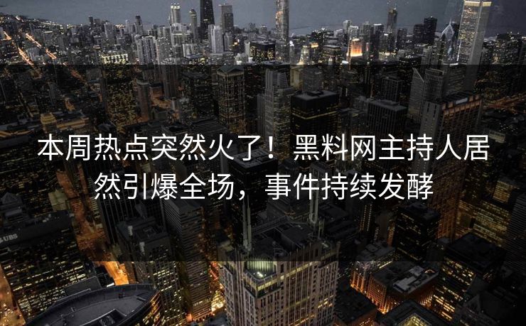 本周热点突然火了！黑料网主持人居然引爆全场，事件持续发酵