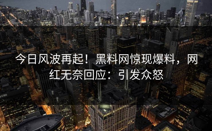 今日风波再起！黑料网惊现爆料，网红无奈回应：引发众怒