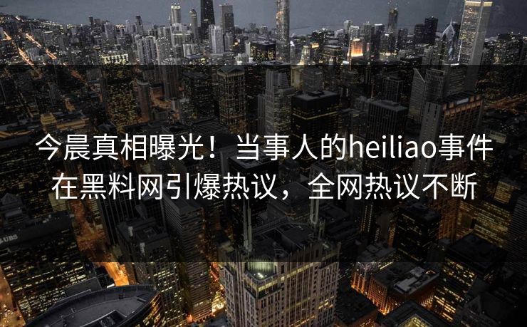 今晨真相曝光！当事人的heiliao事件在黑料网引爆热议，全网热议不断