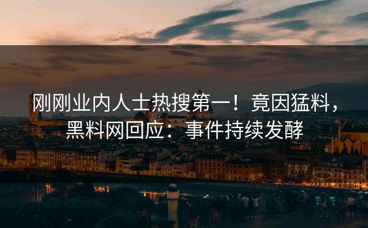 刚刚业内人士热搜第一！竟因猛料，黑料网回应：事件持续发酵