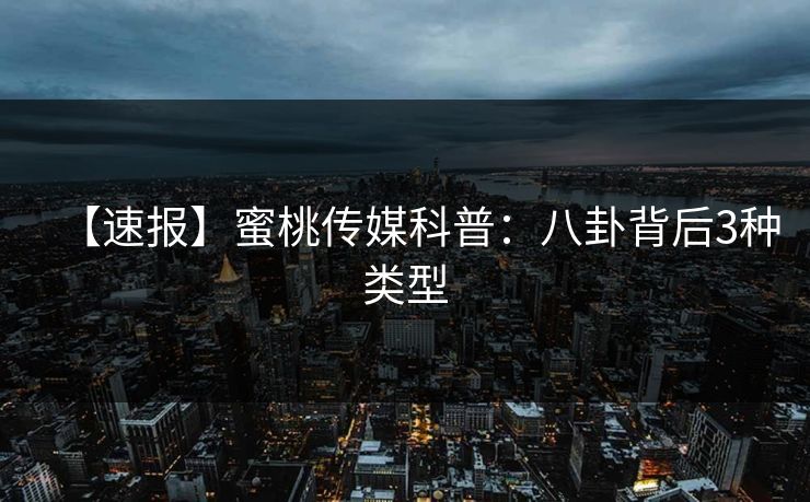 【速报】蜜桃传媒科普：八卦背后3种类型