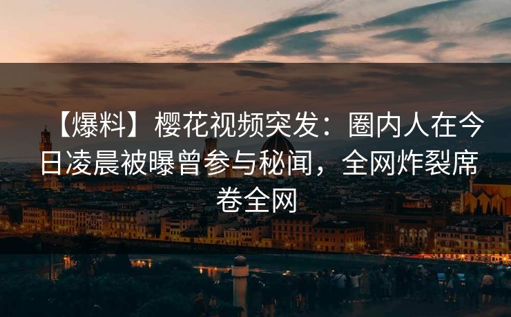 【爆料】樱花视频突发：圈内人在今日凌晨被曝曾参与秘闻，全网炸裂席卷全网