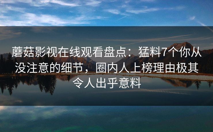 蘑菇影视在线观看盘点：猛料7个你从没注意的细节，圈内人上榜理由极其令人出乎意料