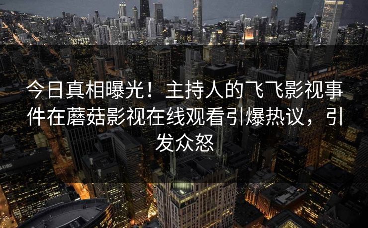 今日真相曝光！主持人的飞飞影视事件在蘑菇影视在线观看引爆热议，引发众怒