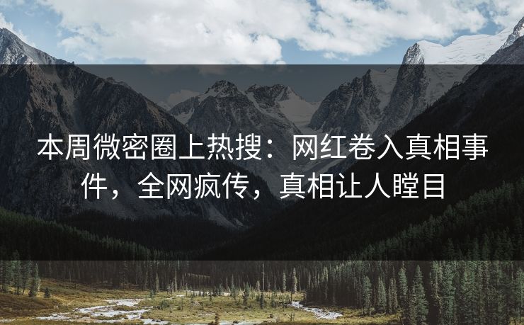 本周微密圈上热搜：网红卷入真相事件，全网疯传，真相让人瞠目