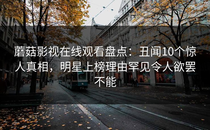 蘑菇影视在线观看盘点：丑闻10个惊人真相，明星上榜理由罕见令人欲罢不能