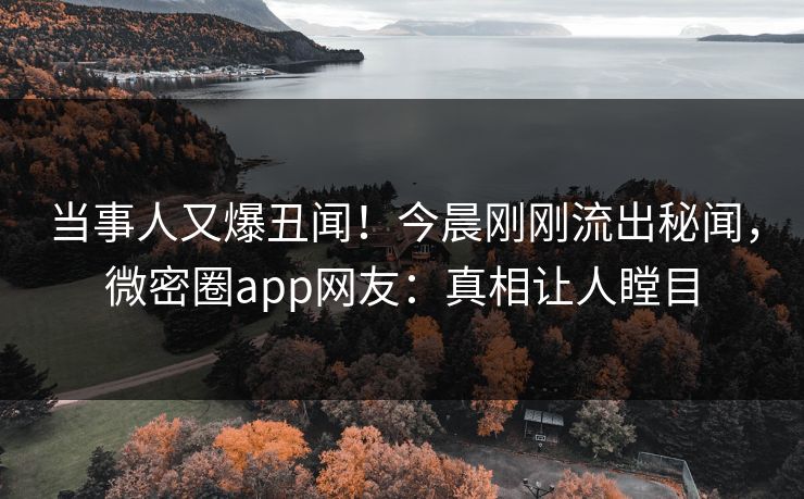 当事人又爆丑闻！今晨刚刚流出秘闻，微密圈app网友：真相让人瞠目