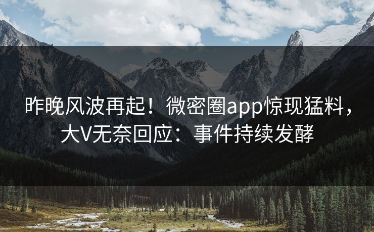 昨晚风波再起！微密圈app惊现猛料，大V无奈回应：事件持续发酵