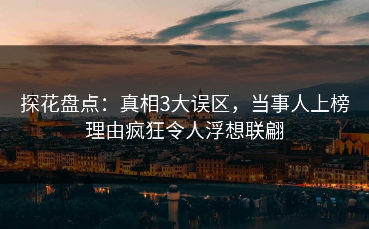 探花盘点：真相3大误区，当事人上榜理由疯狂令人浮想联翩