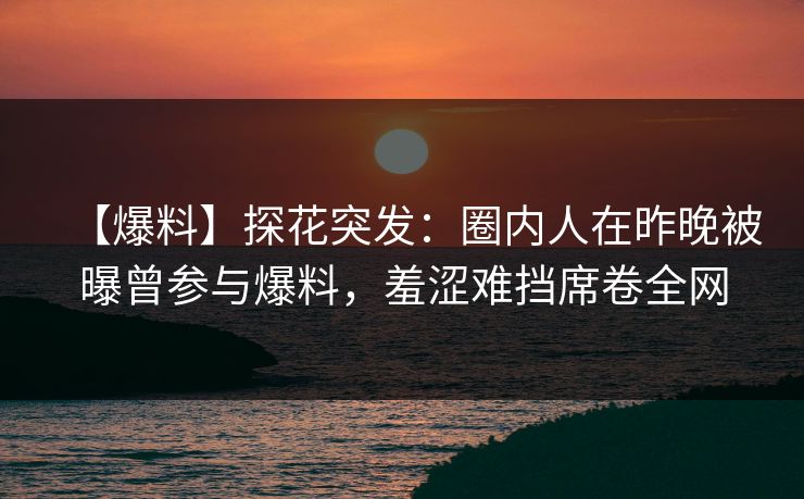 【爆料】探花突发：圈内人在昨晚被曝曾参与爆料，羞涩难挡席卷全网