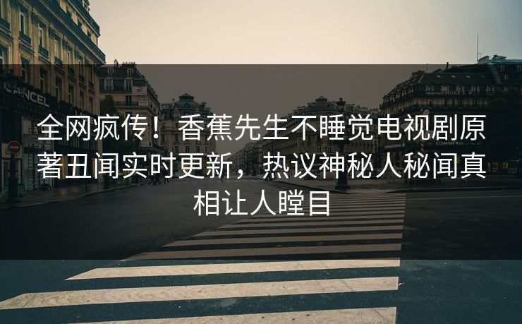 全网疯传！香蕉先生不睡觉电视剧原著丑闻实时更新，热议神秘人秘闻真相让人瞠目