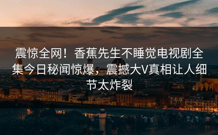 震惊全网！香蕉先生不睡觉电视剧全集今日秘闻惊爆，震撼大V真相让人细节太炸裂