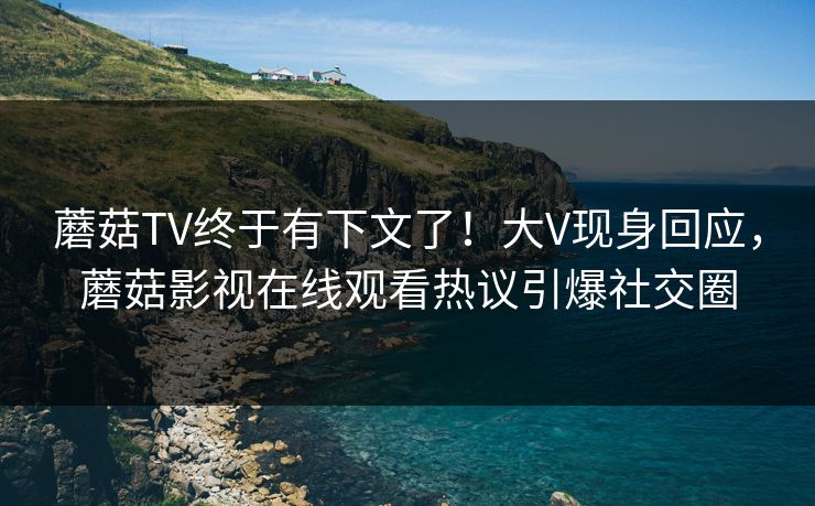 蘑菇TV终于有下文了！大V现身回应，蘑菇影视在线观看热议引爆社交圈