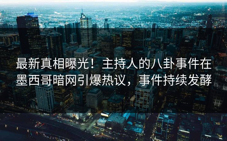 最新真相曝光！主持人的八卦事件在墨西哥暗网引爆热议，事件持续发酵