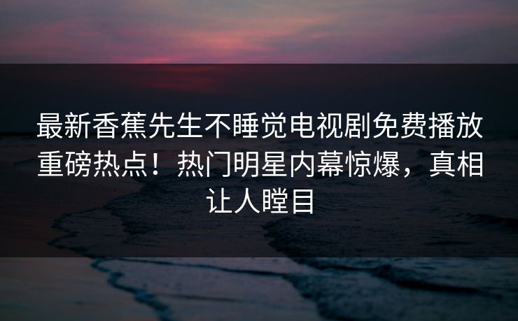 最新香蕉先生不睡觉电视剧免费播放重磅热点！热门明星内幕惊爆，真相让人瞠目