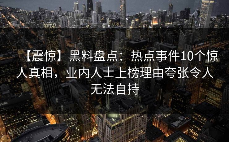 【震惊】黑料盘点：热点事件10个惊人真相，业内人士上榜理由夸张令人无法自持